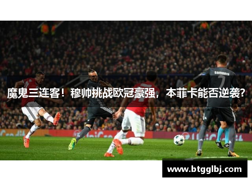 魔鬼三连客！穆帅挑战欧冠豪强，本菲卡能否逆袭？